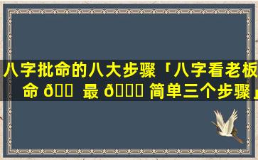 八字批命的八大步骤「八字看老板命 🐠 最 🐘 简单三个步骤」